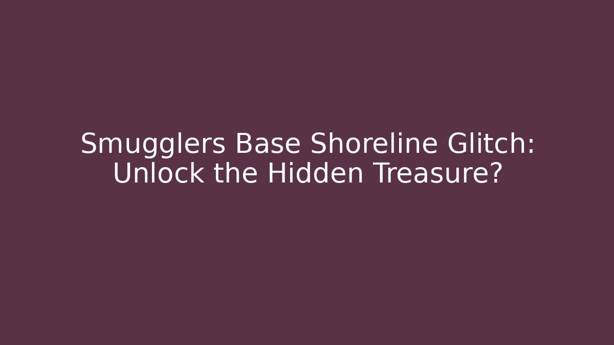 Smugglers Base Shoreline Glitch: Unlock the Hidden Treasure?