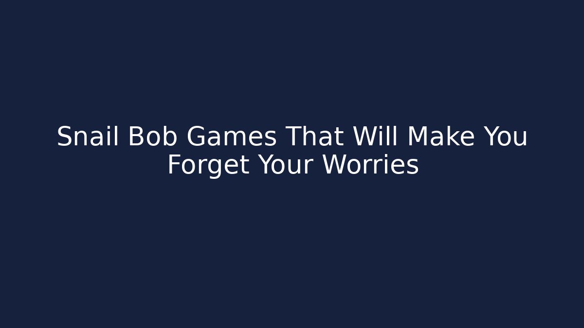 Snail Bob Games That Will Make You Forget Your Worries