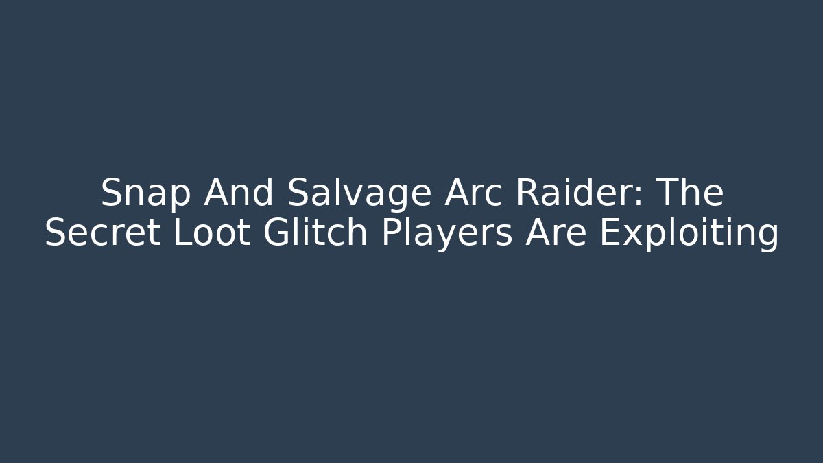 Snap And Salvage Arc Raider: The Secret Loot Glitch Players Are Exploiting