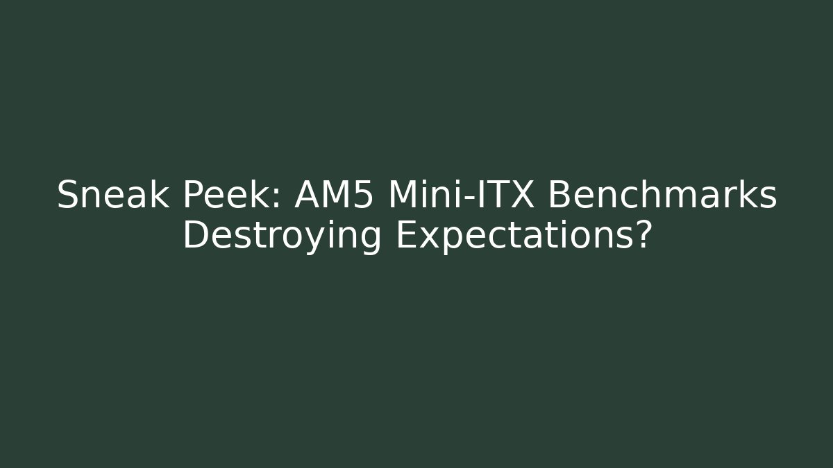 Sneak Peek: AM5 Mini-ITX Benchmarks Destroying Expectations? - Critter Realm