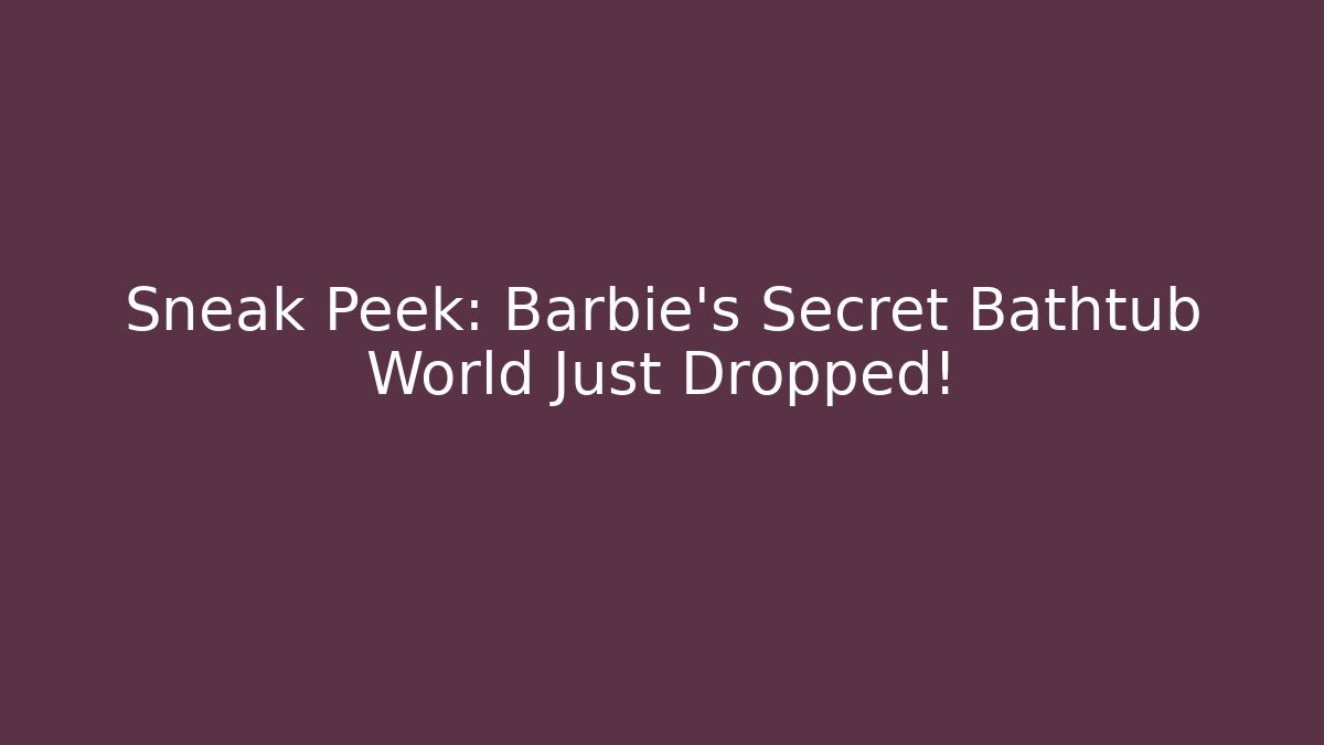 Sneak Peek: Barbie’s Secret Bathtub World Just Dropped!