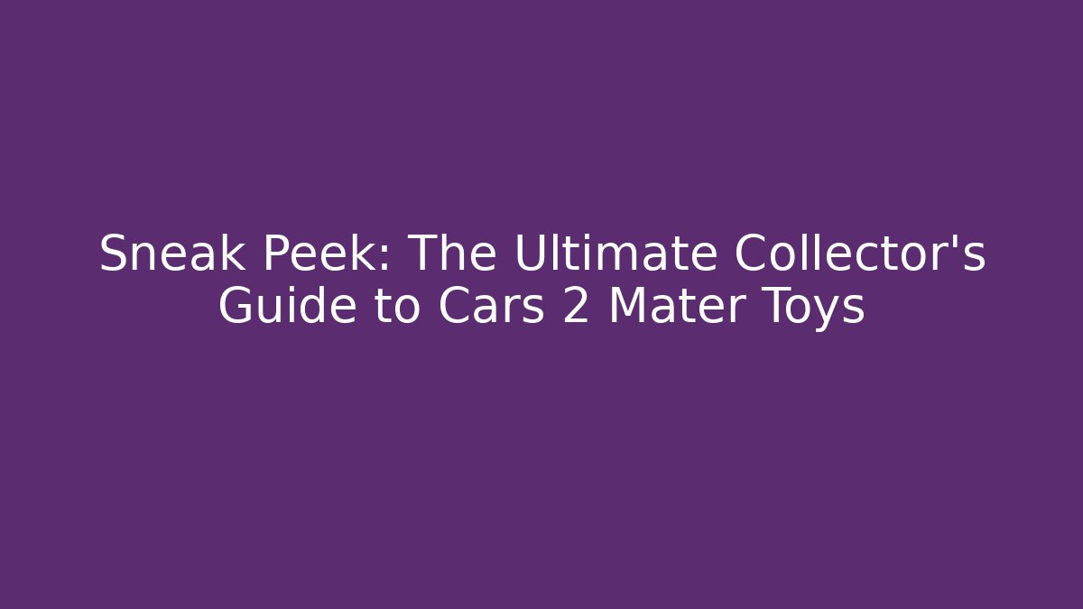 Sneak Peek: The Ultimate Collector's Guide to Cars 2 Mater Toys