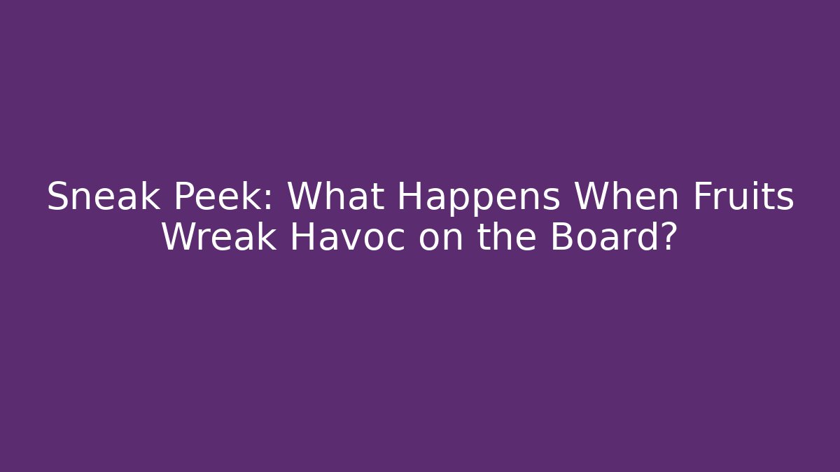 Sneak Peek: What Happens When Fruits Wreak Havoc on the Board?