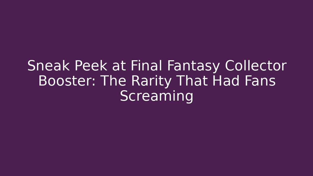 Sneak Peek at Final Fantasy Collector Booster: The Rarity That Had Fans Screaming