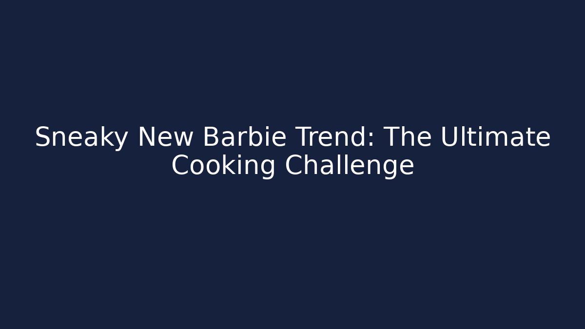 Sneaky New Barbie Trend: The Ultimate Cooking Challenge