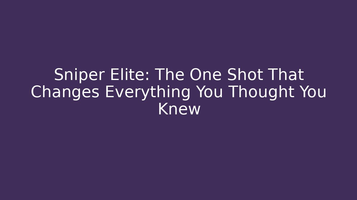Sniper Elite: The One Shot That Changes Everything You Thought You Knew