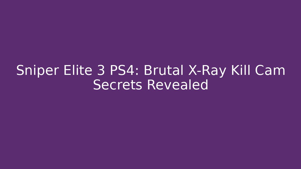 Sniper Elite 3 PS4: Brutal X-Ray Kill Cam Secrets Revealed