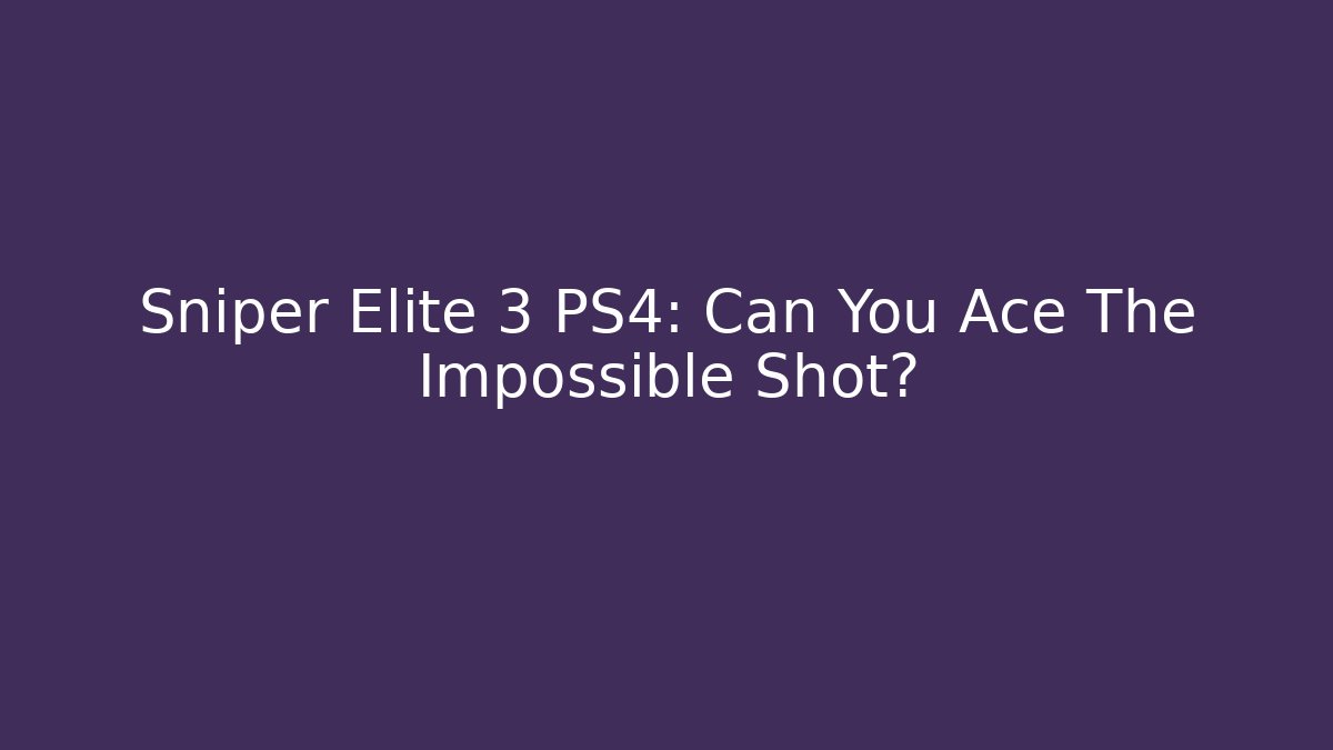 Sniper Elite 3 PS4: Can You Ace The Impossible Shot?