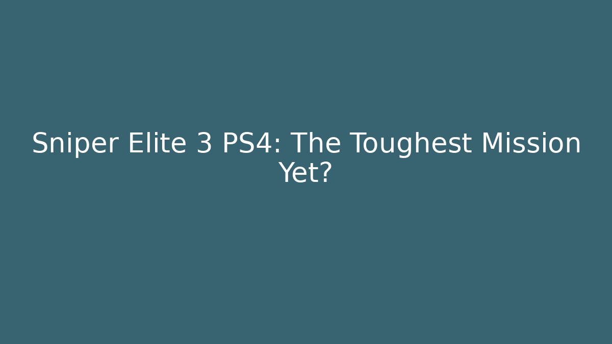 Sniper Elite 3 PS4: The Toughest Mission Yet?