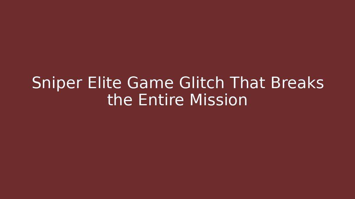 Sniper Elite Game Glitch That Breaks the Entire Mission