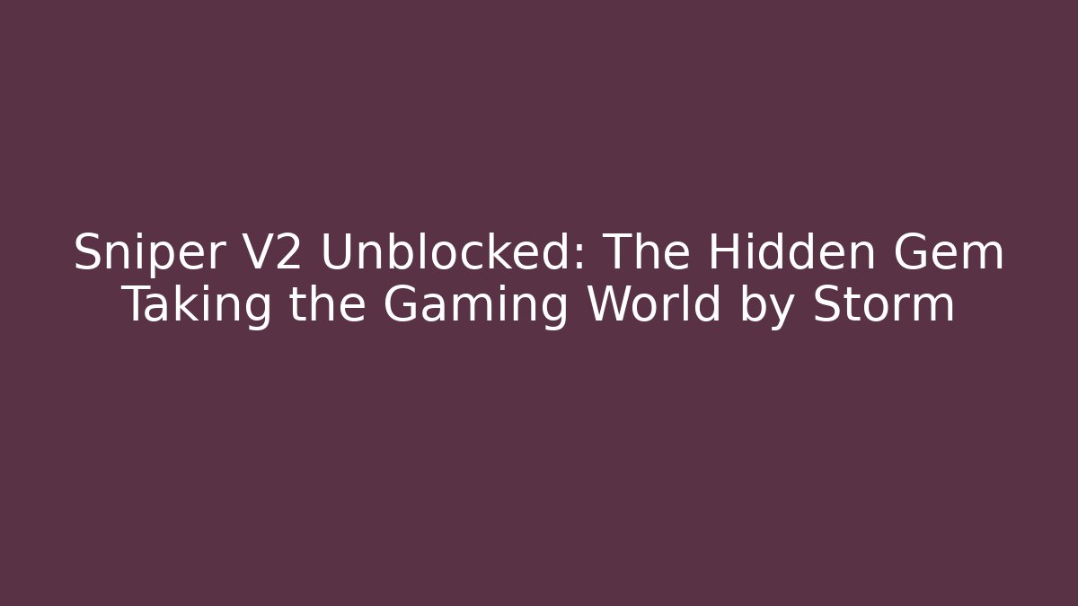 Sniper V2 Unblocked: The Hidden Gem Taking the Gaming World by Storm