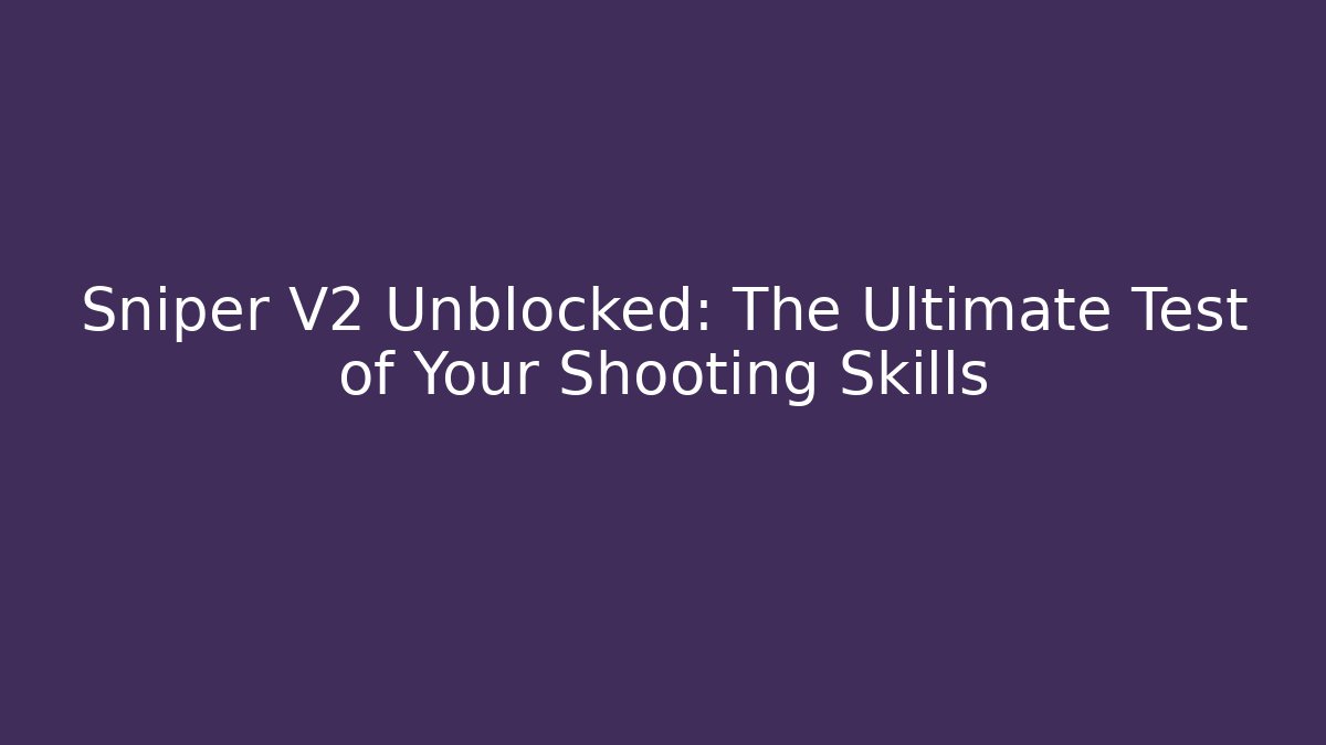 Sniper V2 Unblocked: The Ultimate Test of Your Shooting Skills