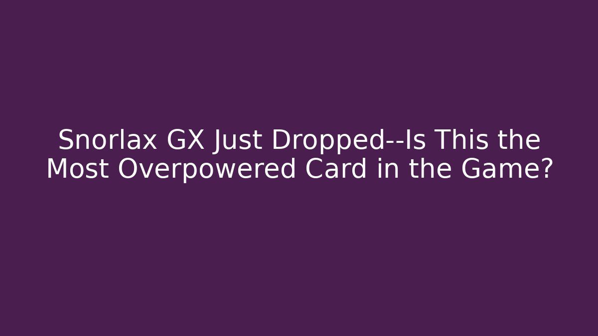 Snorlax GX Just Dropped—Is This the Most Overpowered Card in the Game?