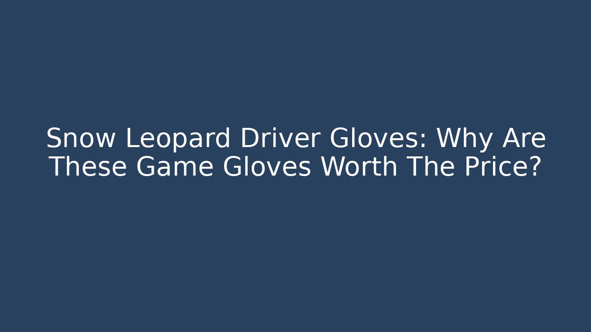 Snow Leopard Driver Gloves: Why Are These Game Gloves Worth The Price?