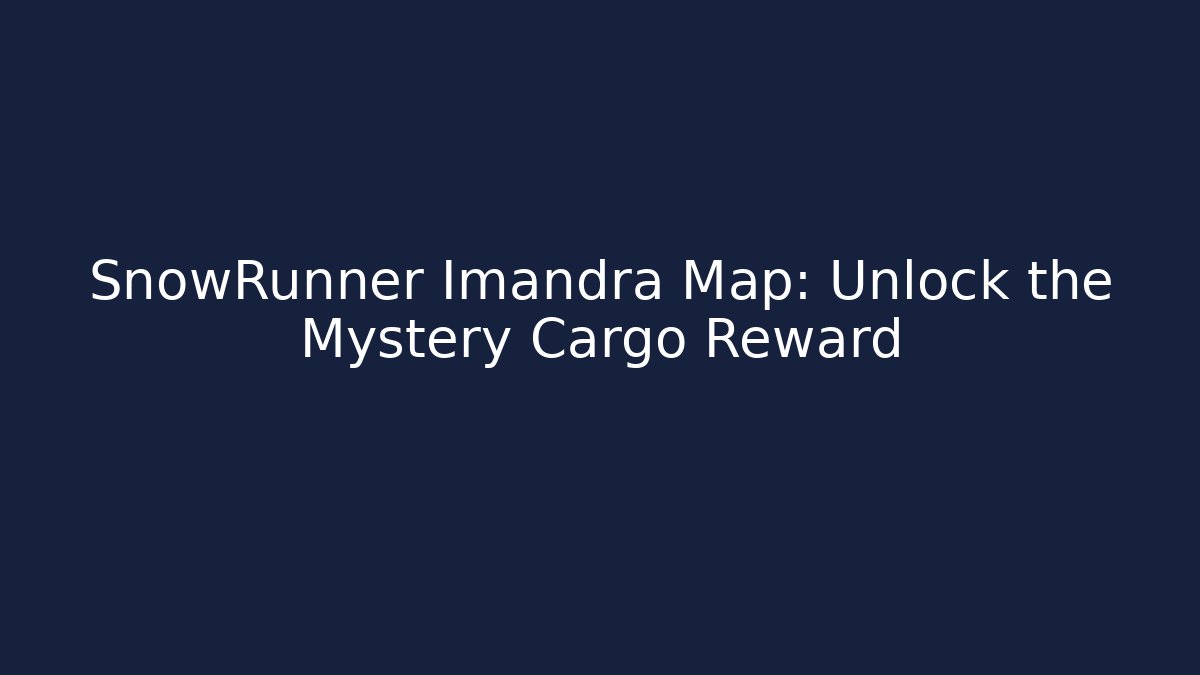 SnowRunner Imandra Map: Unlock the Mystery Cargo Reward