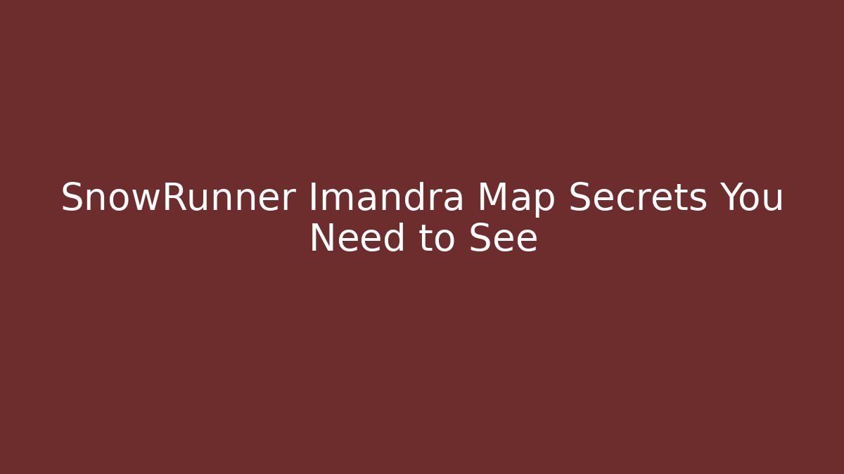 SnowRunner Imandra Map Secrets You Need to See - Critter Realm