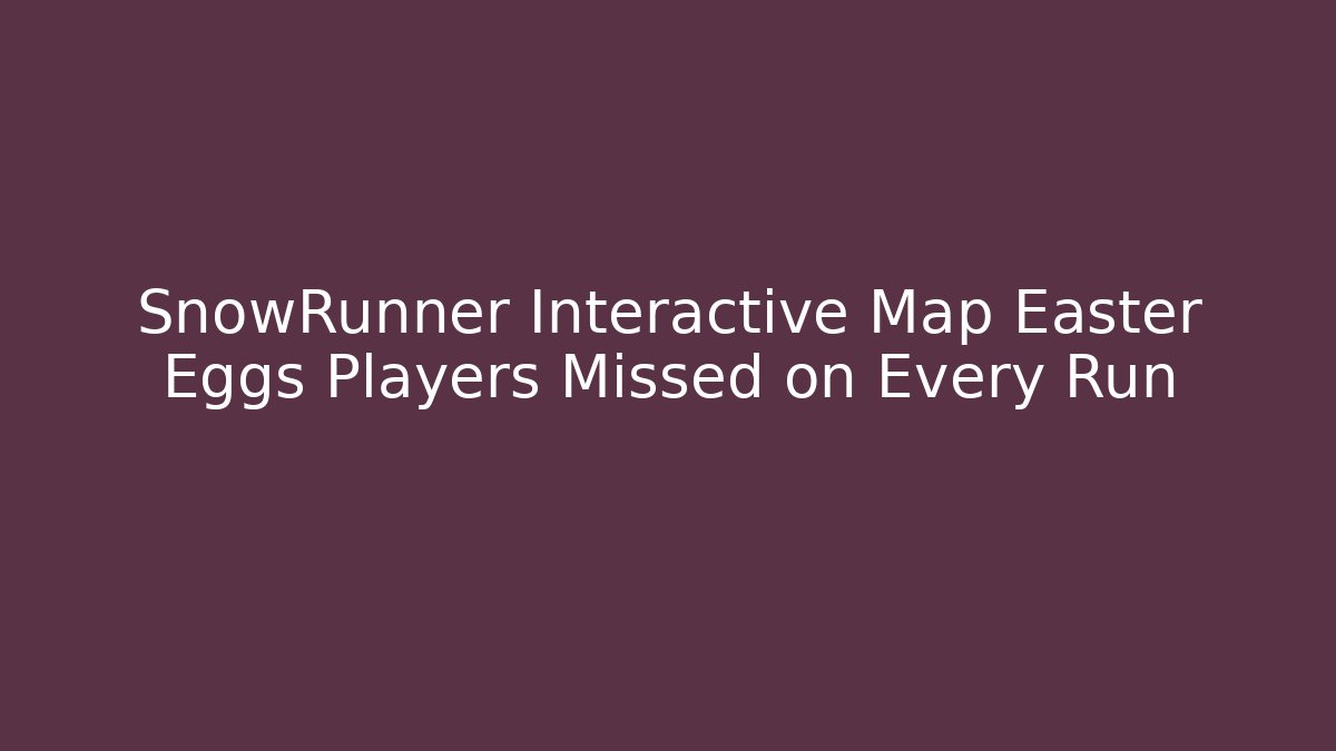 SnowRunner Interactive Map Easter Eggs Players Missed on Every Run