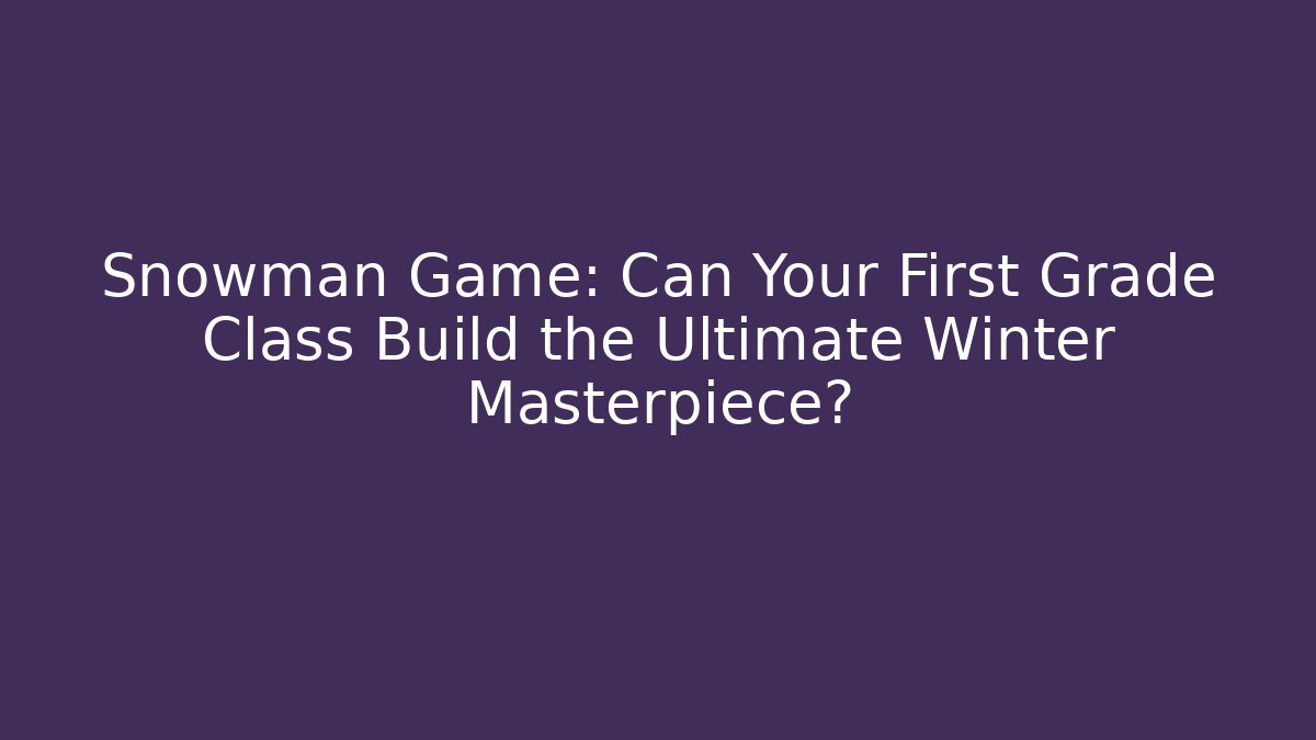 Snowman Game: Can Your First Grade Class Build the Ultimate Winter Masterpiece?