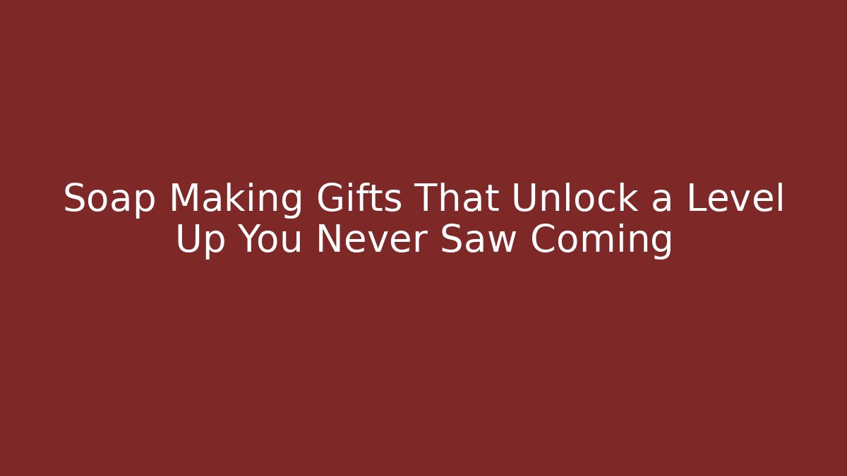 Soap Making Gifts That Unlock a Level Up You Never Saw Coming