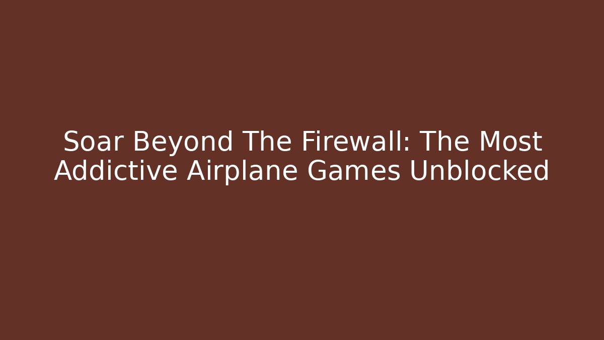Soar Beyond The Firewall: The Most Addictive Airplane Games Unblocked