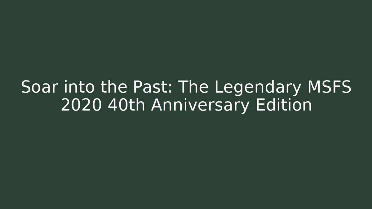 Soar into the Past: The Legendary MSFS 2020 40th Anniversary Edition