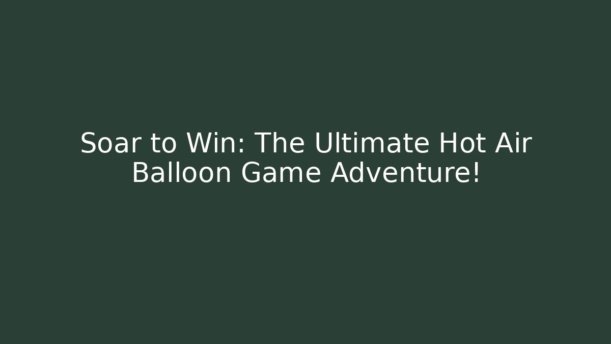 Soar to Win: The Ultimate Hot Air Balloon Game Adventure!