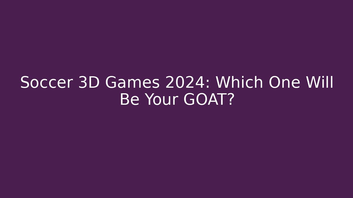 Soccer 3D Games 2024: Which One Will Be Your GOAT? - Critter Realm