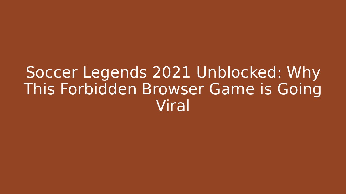 Soccer Legends 2021 Unblocked: Why This Forbidden Browser Game is Going Viral
