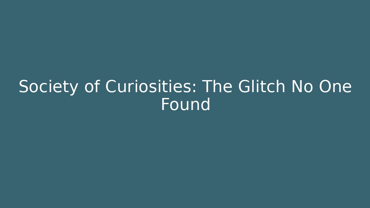Society of Curiosities: The Glitch No One Found