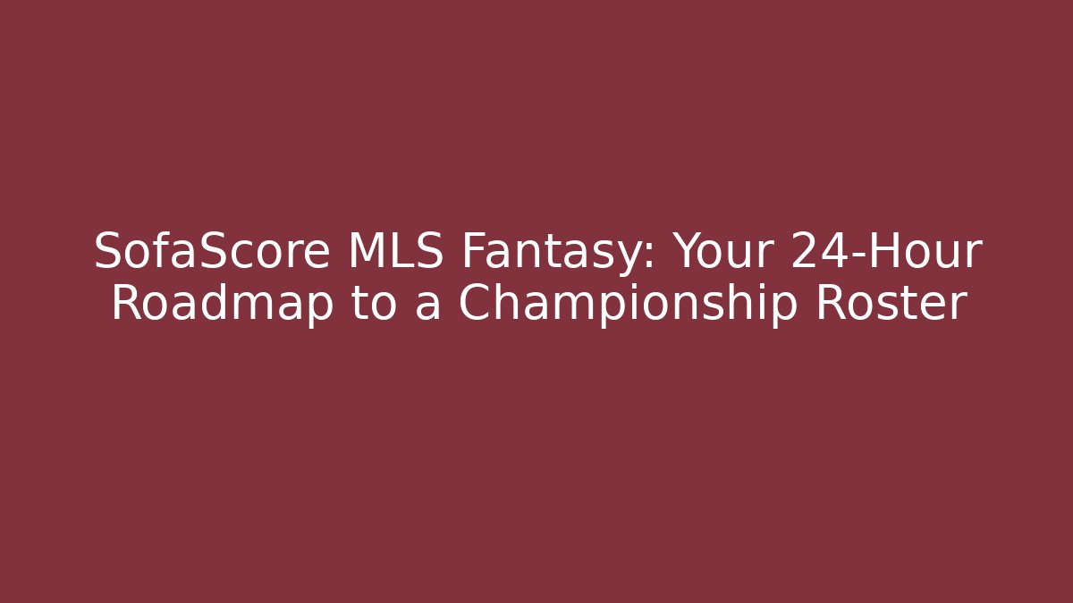 SofaScore MLS Fantasy: Your 24-Hour Roadmap to a Championship Roster