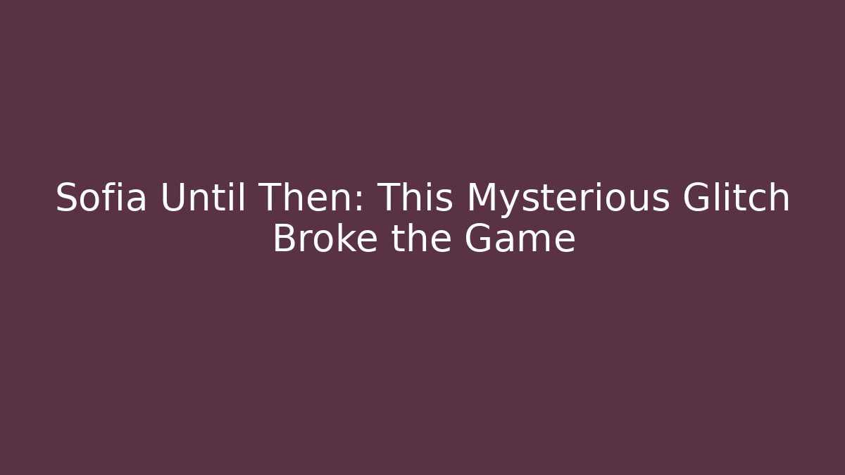 Sofia Until Then: This Mysterious Glitch Broke the Game