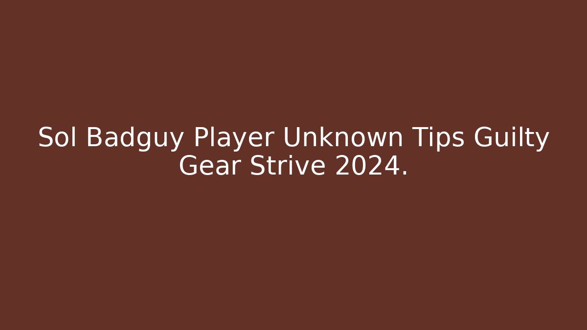 Sol Badguy Player Unknown Tips Guilty Gear Strive 2024. - Critter Realm