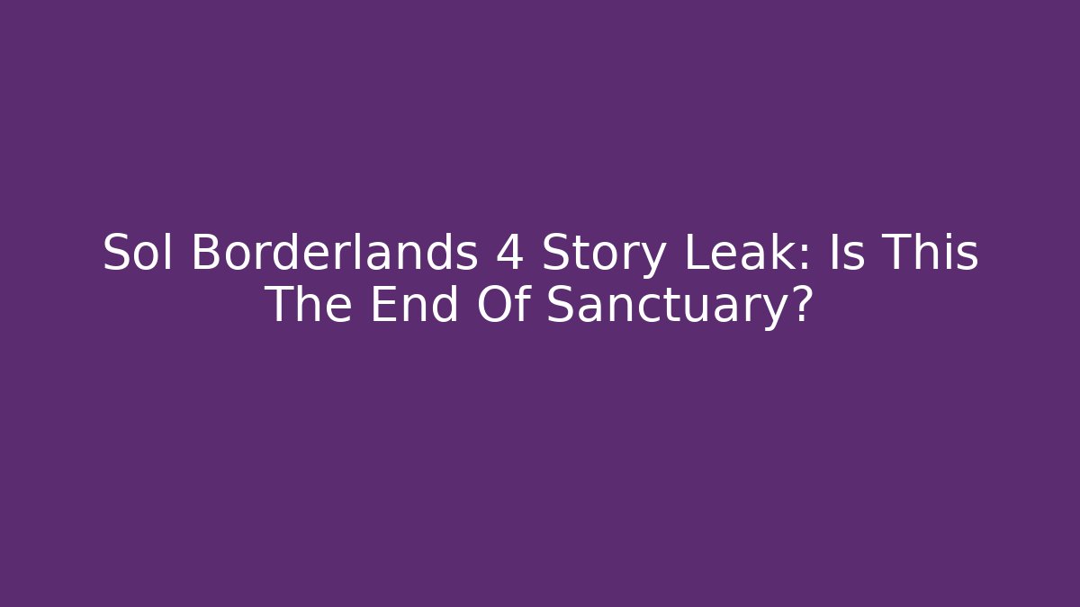 Sol Borderlands 4 Story Leak: Is This The End Of Sanctuary?