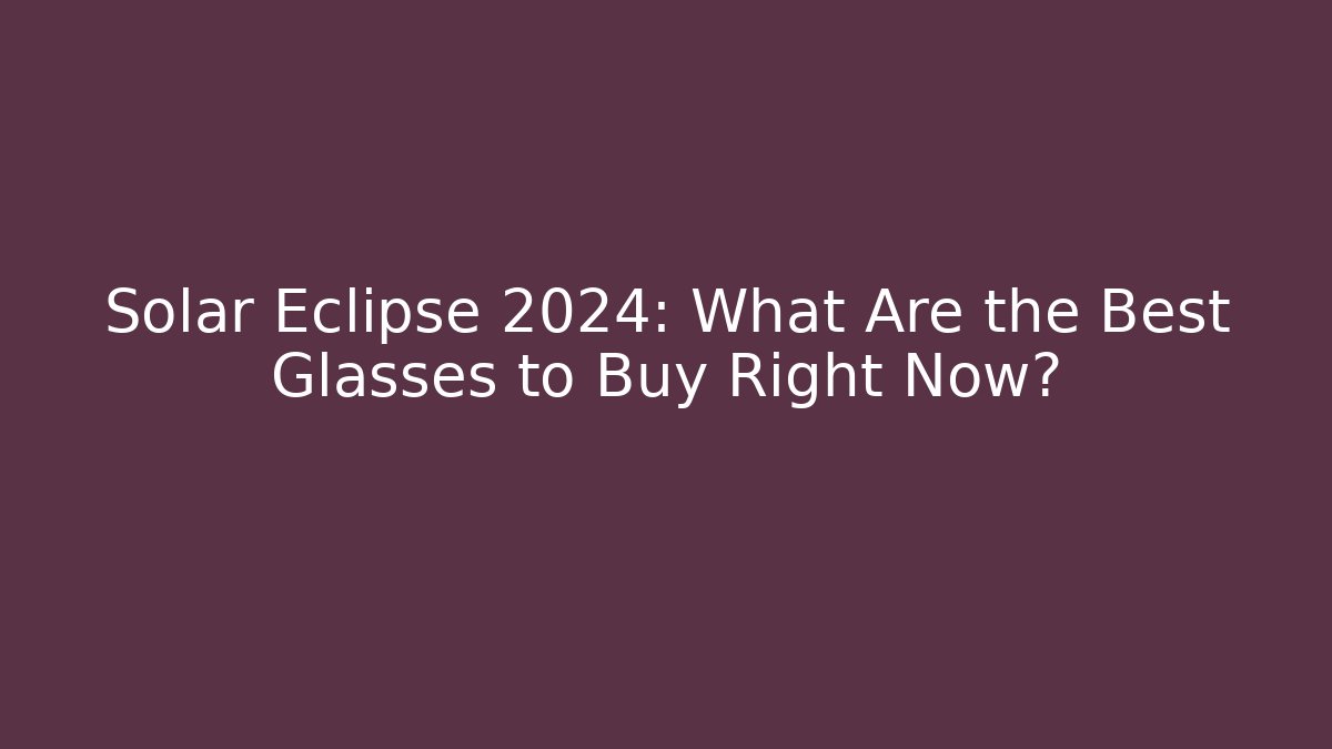 Solar Eclipse 2024: What Are the Best Glasses to Buy Right Now?