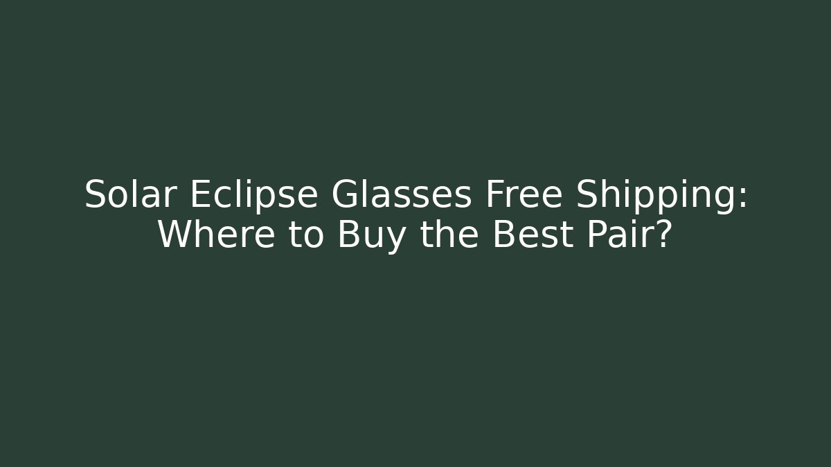 Solar Eclipse Glasses Free Shipping: Where to Buy the Best Pair?