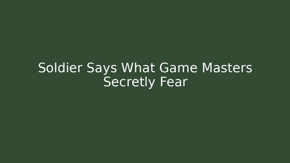 Soldier Says What Game Masters Secretly Fear