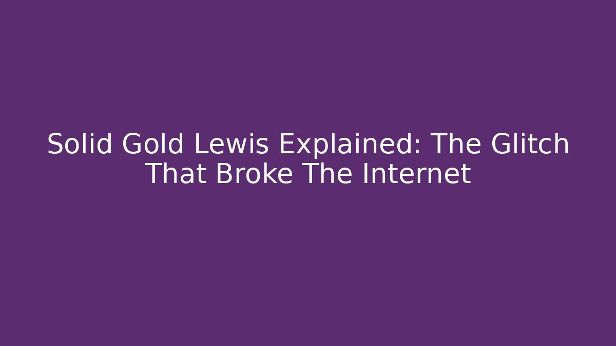 Solid Gold Lewis Explained: The Glitch That Broke The Internet