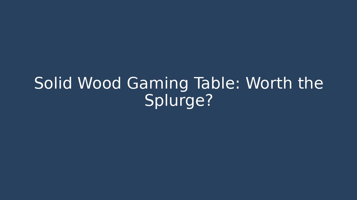 Solid Wood Gaming Table: Worth the Splurge?