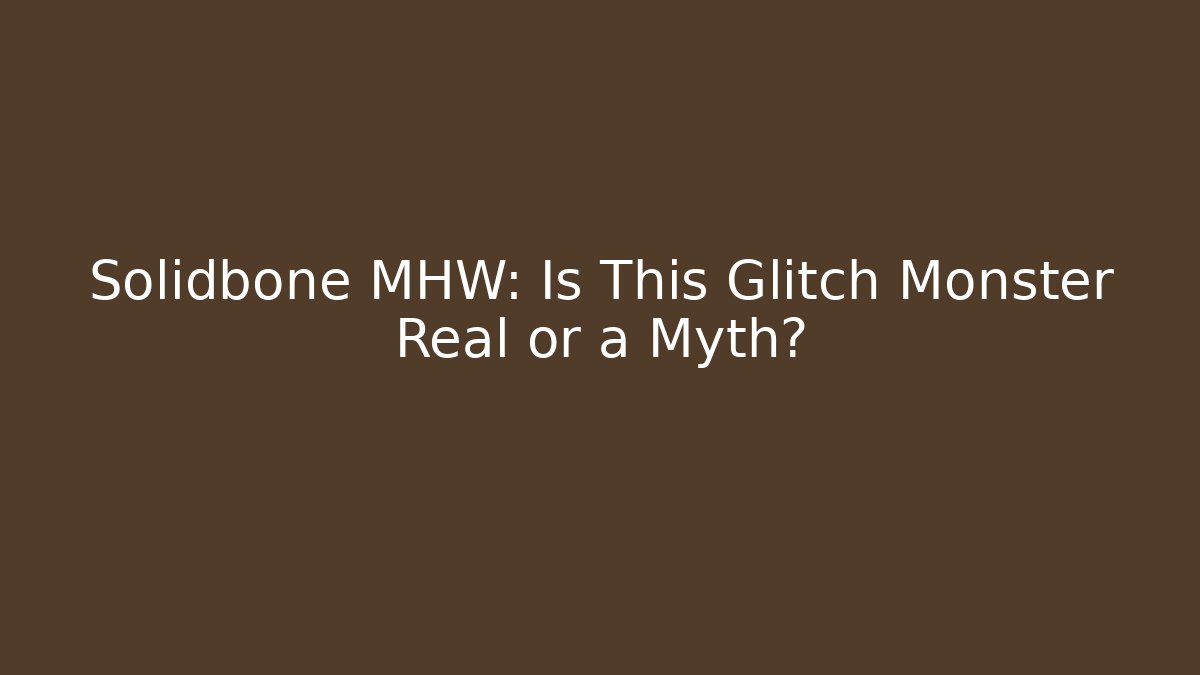 Solidbone MHW: Is This Glitch Monster Real or a Myth?