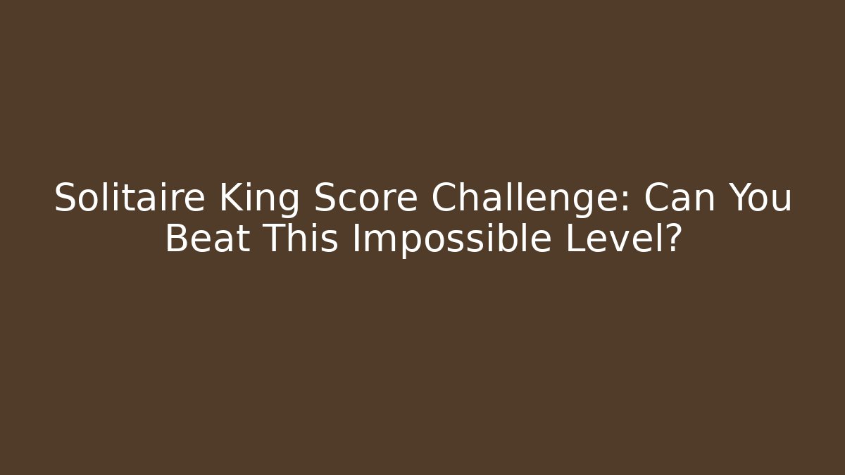 Solitaire King Score Challenge: Can You Beat This Impossible Level?