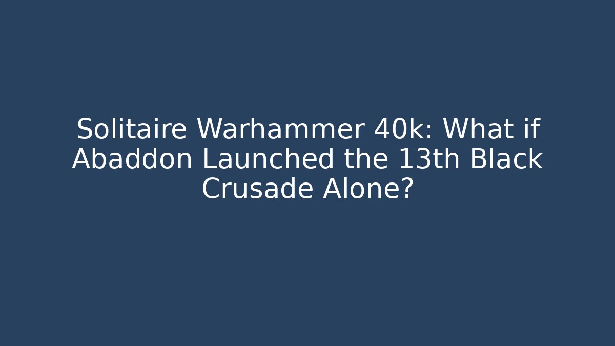 Solitaire Warhammer 40k: What if Abaddon Launched the 13th Black Crusade Alone?
