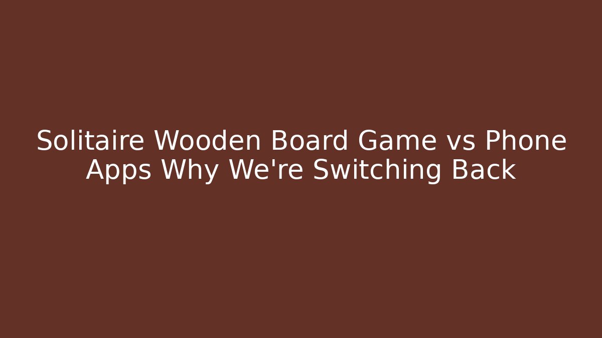 Solitaire Wooden Board Game vs Phone Apps Why We're Switching Back