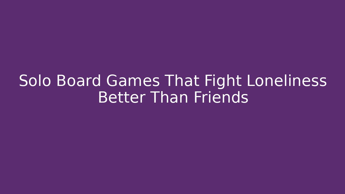 Solo Board Games That Fight Loneliness Better Than Friends