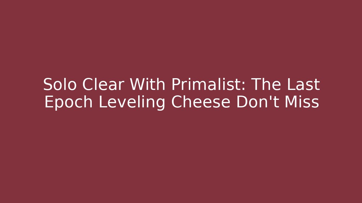Solo Clear With Primalist: The Last Epoch Leveling Cheese Don't Miss
