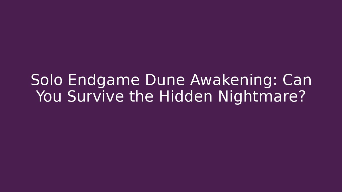 Solo Endgame Dune Awakening: Can You Survive the Hidden Nightmare?