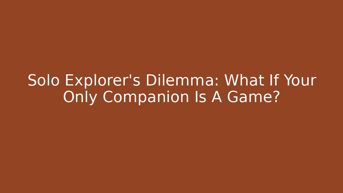 Solo Explorer’s Dilemma: What If Your Only Companion Is A Game?