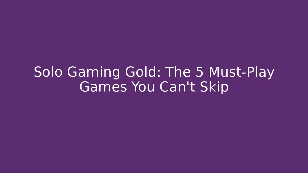 Solo Gaming Gold: The 5 Must-Play Games You Can't Skip