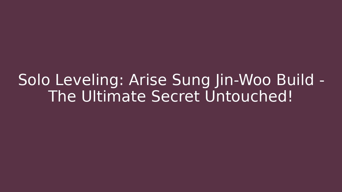 Solo Leveling: Arise Sung Jin-Woo Build – The Ultimate Secret Untouched!