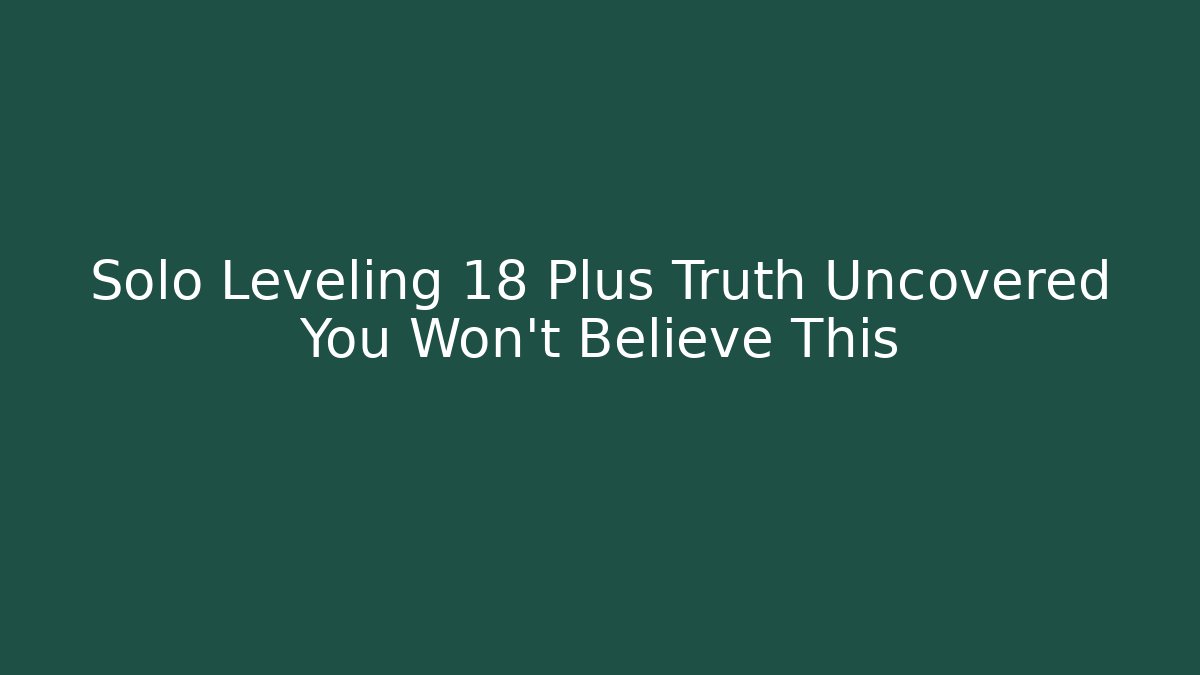 Solo Leveling 18 Plus Truth Uncovered You Won't Believe This - Critter Realm