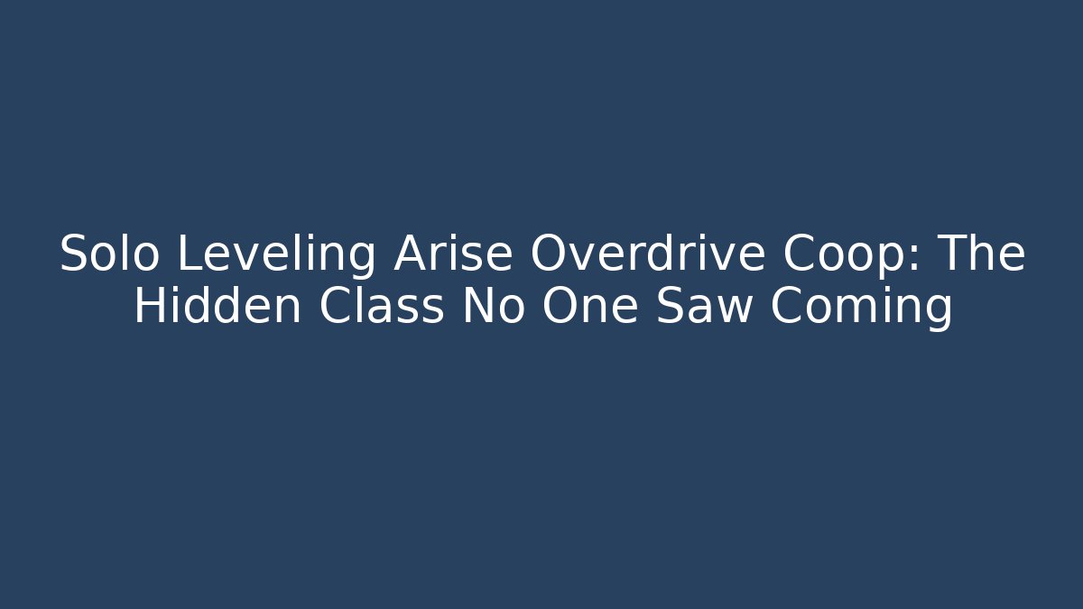 Solo Leveling Arise Overdrive Coop: The Hidden Class No One Saw Coming